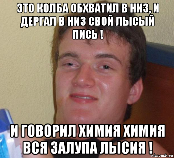 это колба обхватил в низ, и дергал в низ свой лысый пись ! и говорил химия химия вся залупа лысия !, Мем 10 guy (Stoner Stanley really high guy укуренный парень)