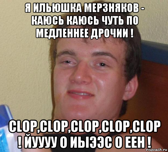 я ильюшка мерзняков - каюсь каюсь чуть по медленнее дрочии ! clop,clop,clop,clop,clop ! йуууу о иыээс о еен !, Мем 10 guy (Stoner Stanley really high guy укуренный парень)