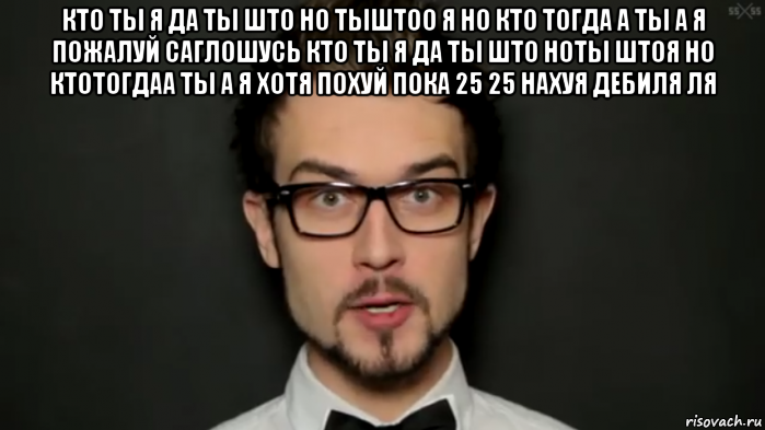 кто ты я да ты што но тыштоо я но кто тогда а ты а я пожалуй саглошусь кто ты я да ты што ноты штоя но ктотогдаа ты а я хотя похуй пока 25 25 нахуя дебиля ля , Мем 25 25 нахуя дебилы блять