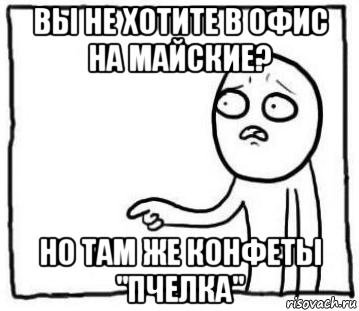 вы не хотите в офис на майские? но там же конфеты "пчелка"