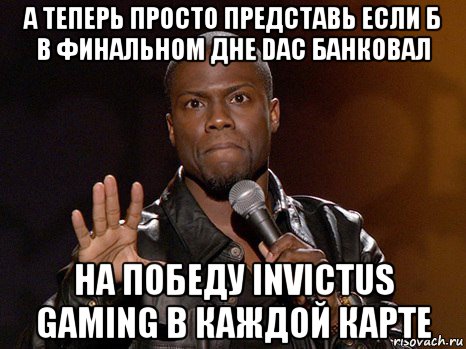 а теперь просто представь если б в финальном дне dac банковал на победу invictus gaming в каждой карте