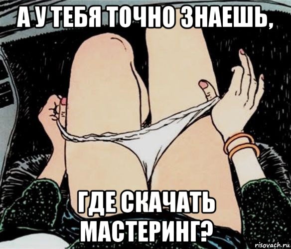 а у тебя точно знаешь, где скачать мастеринг?, Мем А ты точно