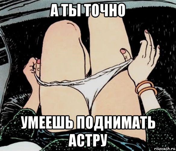 а ты точно умеешь поднимать астру, Мем А ты точно