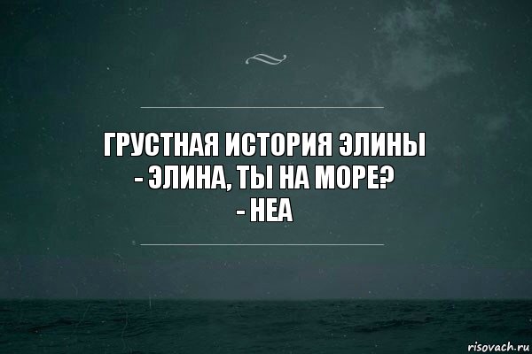 Грустная история Элины
- Элина, ты на море?
- Неа, Комикс   игра слов море