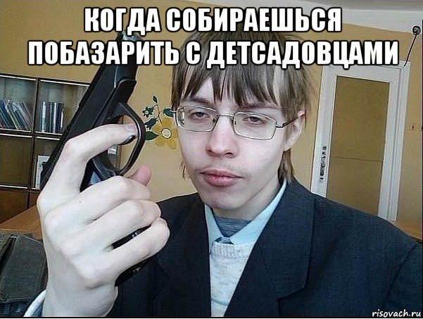 когда собираешься побазарить с детсадовцами 