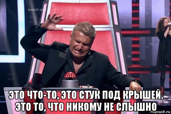  это что-то, это стук под крышей. это то, что никому не слышно