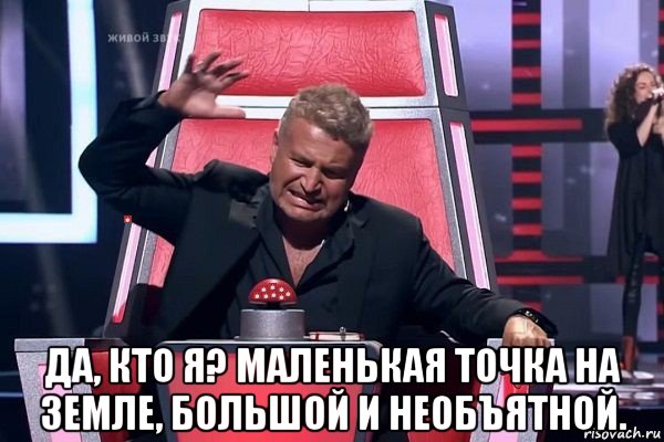  да, кто я? маленькая точка на земле, большой и необъятной.