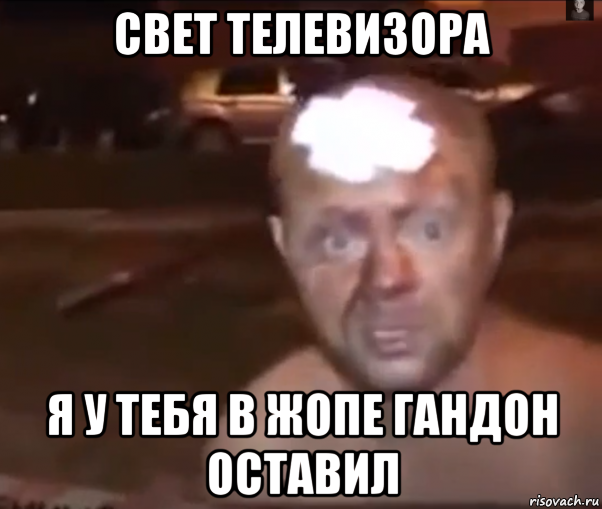 свет телевизора я у тебя в жопе гандон оставил