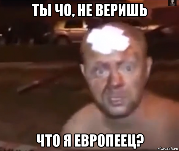 ты чо, не веришь что я европеец?