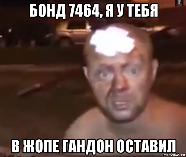 бонд 7464, я у тебя в жопе гандон оставил