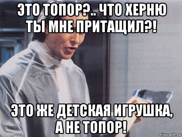 это топор?.. что херню ты мне притащил?! это же детская игрушка, а не топор!, Мем Американский психопат