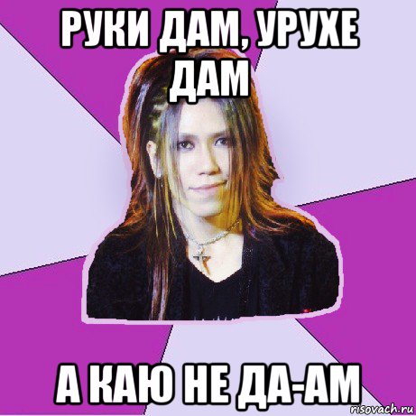 руки дам, урухе дам а каю не да-ам