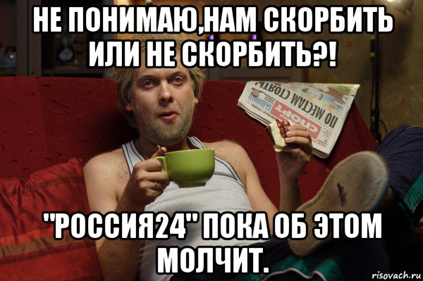 не понимаю,нам скорбить или не скорбить?! "россия24" пока об этом молчит.