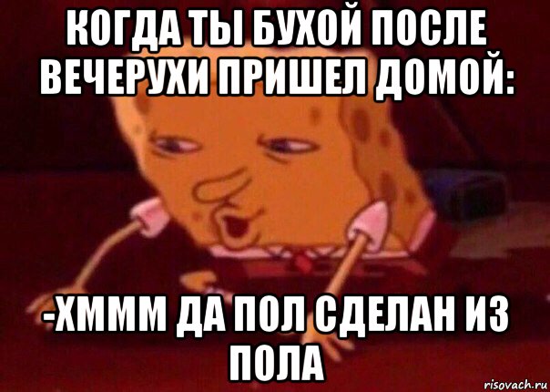 когда ты бухой после вечерухи пришел домой: -хммм да пол сделан из пола, Мем    Bettingmemes