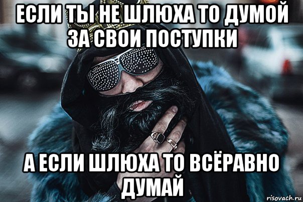 если ты не шлюха то думой за свои поступки а если шлюха то всёравно думай