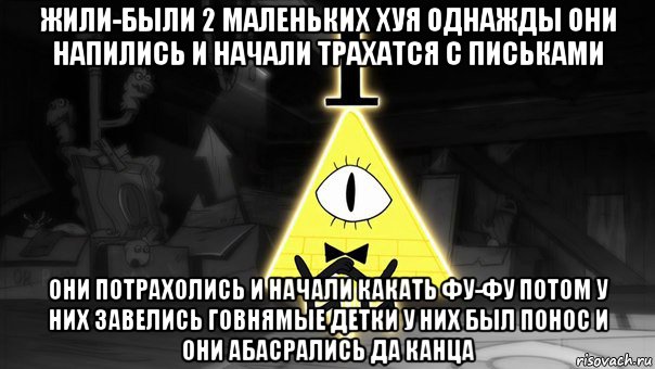 жили-были 2 маленьких хуя однажды они напились и начали трахатся с письками они потрахолись и начали какать фу-фу потом у них завелись говнямые детки у них был понос и они абасрались да канца