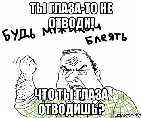 ты глаза-то не отводи! что ты глаза отводишь?, Мем блять