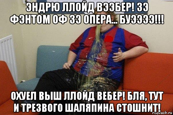 эндрю ллойд вээбер! зэ фэнтом оф зэ опера... буээээ!!! охуел выш ллойд вебер! бля, тут и трезвого шаляпина стошнит!