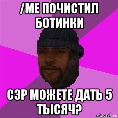 /me почистил ботинки сэр можете дать 5 тысяч?