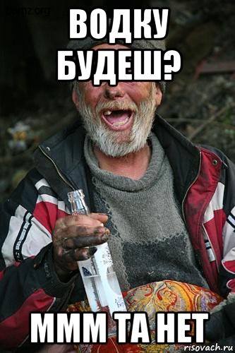 водку будеш? ммм та нет