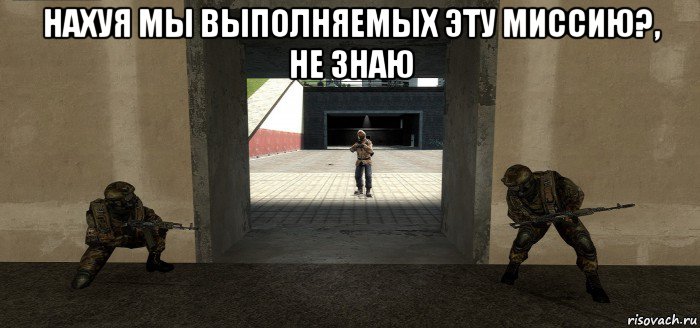 нахуя мы выполняемых эту миссию?, не знаю 