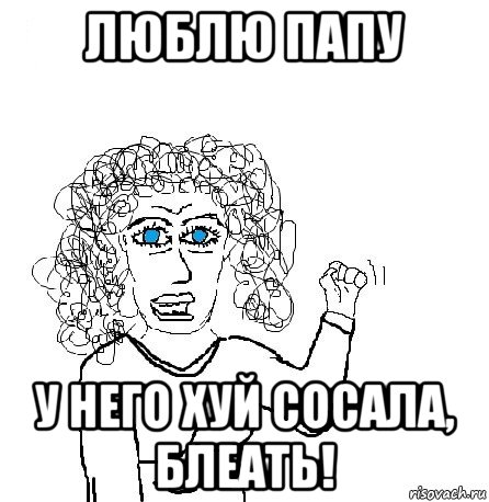 люблю папу у него хуй сосала, блеать!