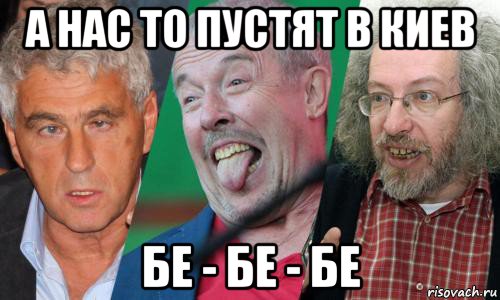 а нас то пустят в киев бе - бе - бе