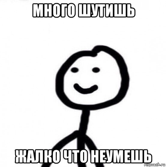 много шутишь жалко что неумешь