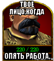 твое лицо,когда опять работа.