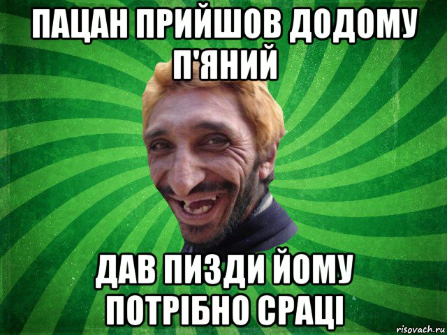 пацан прийшов додому п'яний дав пизди йому потрібно сраці