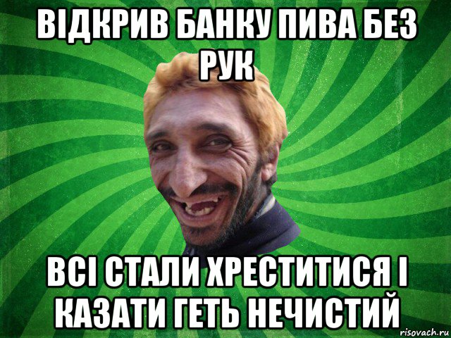відкрив банку пива без рук всі стали хреститися і казати геть нечистий