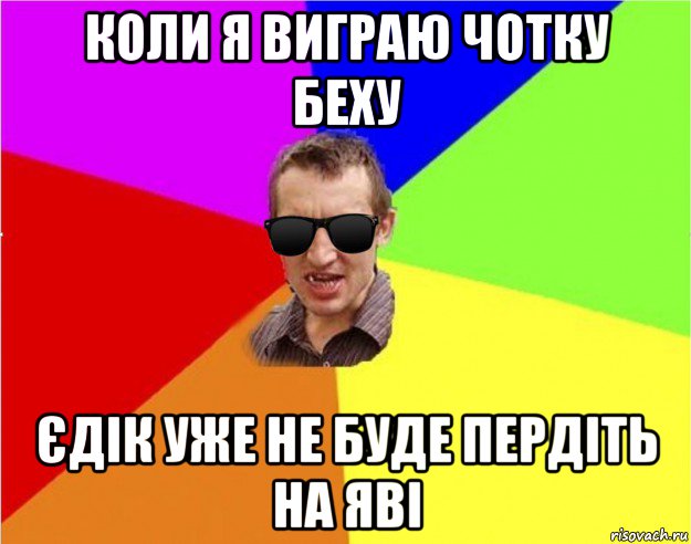 коли я виграю чотку беху єдік уже не буде пердіть на яві