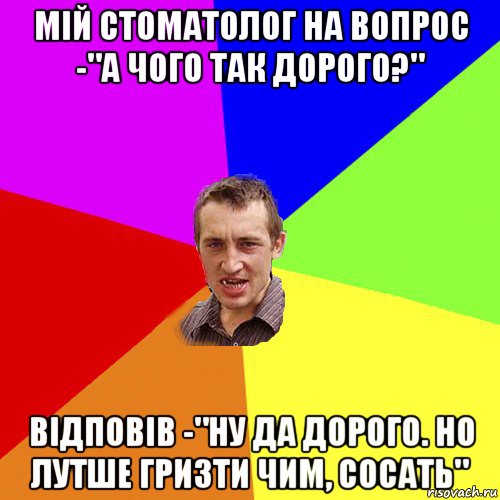 мій стоматолог на вопрос -"а чого так дорого?" відповів -"ну да дорого. но лутше гризти чим, сосать", Мем Чоткий паца