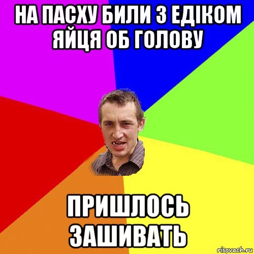 на пасху били з едіком яйця об голову пришлось зашивать, Мем Чоткий паца