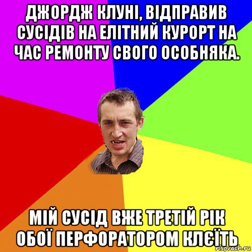 джордж клуні, відправив сусідів на елітний курорт на час ремонту свого особняка. мій сусід вже третій рік обої перфоратором клєїть, Мем Чоткий паца