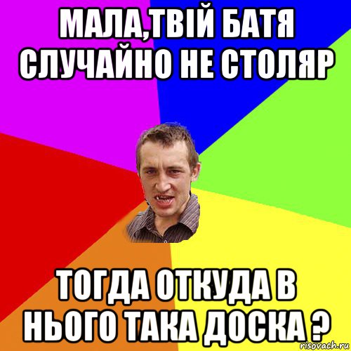 мала,твій батя случайно не столяр тогда откуда в нього така доска ?, Мем Чоткий паца