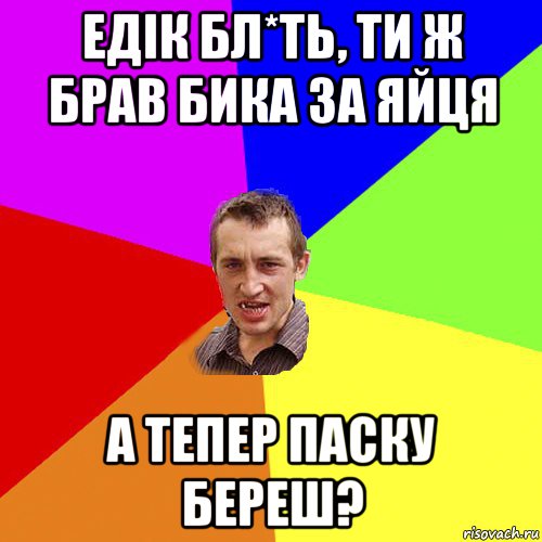 едік бл*ть, ти ж брав бика за яйця а тепер паску береш?, Мем Чоткий паца