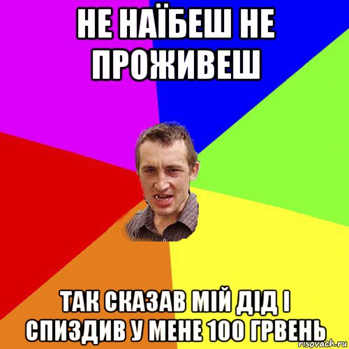 не наїбеш не проживеш так сказав мій дід і спиздив у мене 100 грвень, Мем Чоткий паца