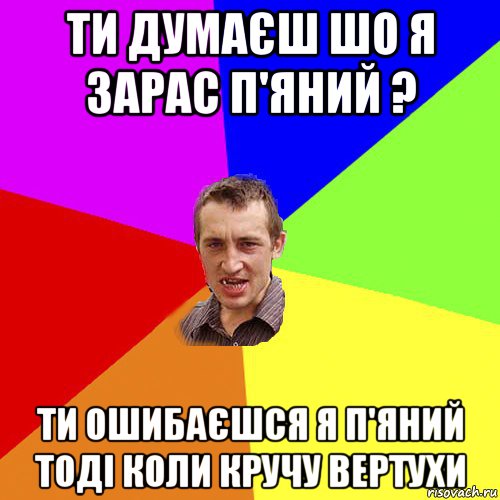 ти думаєш шо я зарас п'яний ? ти ошибаєшся я п'яний тоді коли кручу вертухи, Мем Чоткий паца