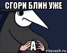 сгори блин уже а