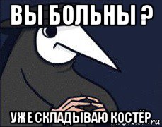 вы больны ? уже складываю костёр
