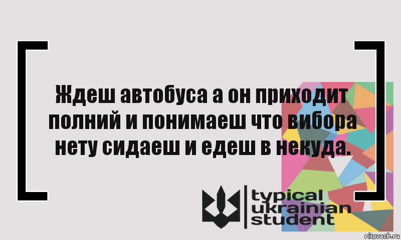 Ждеш автобуса а он приходит полний и понимаеш что вибора нету сидаеш и едеш в некуда.