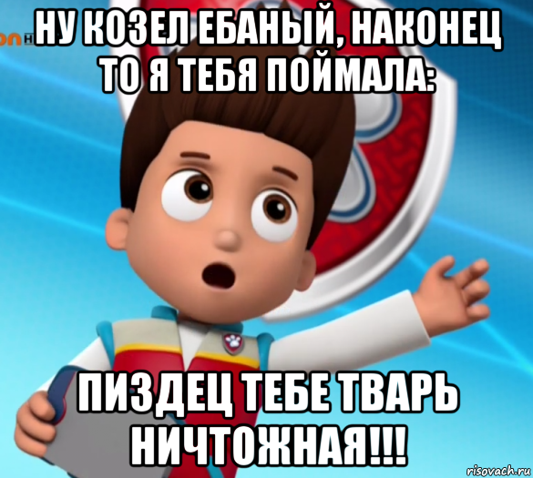 ну козел ебаный, наконец то я тебя поймала: пиздец тебе тварь ничтожная!!!