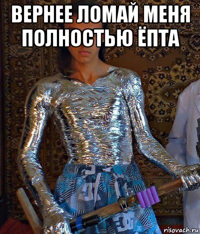 вернее ломай меня полностью ёпта 