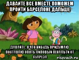 давайте все вместе поможем пройти барселоне дальше давайте , я что нибудь придумаю поставлю опять липовый пенальти от суареза