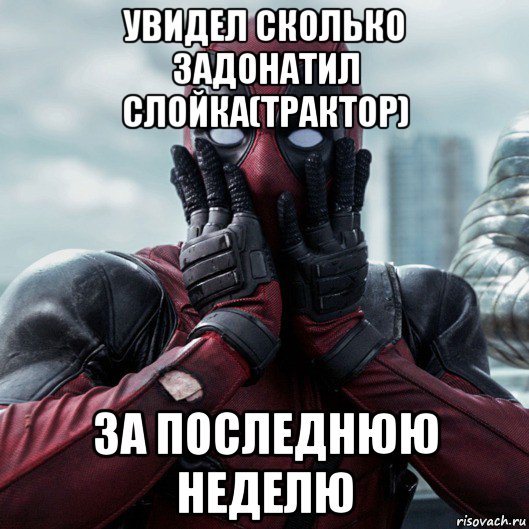 увидел сколько задонатил слойка(трактор) за последнюю неделю, Мем     Дэдпул