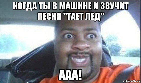 когда ты в машине и звучит песня "тает лед" ааа!