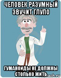 человек разумный звучит глупо гуманоиды не должны столько жить, Мем Добрый гений