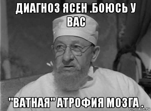 диагноз ясен .боюсь у вас "ватная" атрофия мозга .