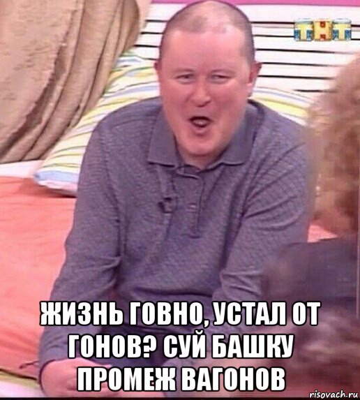  жизнь говно, устал от гонов? суй башку промеж вагонов, Мем  Должанский